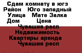 Сдам комнату в югз › Район ­ Юго-западный › Улица ­ Мате Залка › Дом ­ 15 › Цена ­ 5 000 - Чувашия респ. Недвижимость » Квартиры аренда   . Чувашия респ.